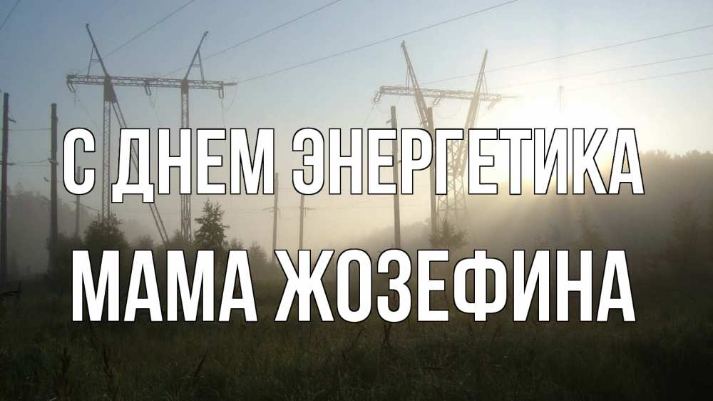 Открытка на каждый день с именем, Мама-Жозефина С днем энергетика ЛЭП Прикольная открытка с пожеланием онлайн скачать бесплатно 