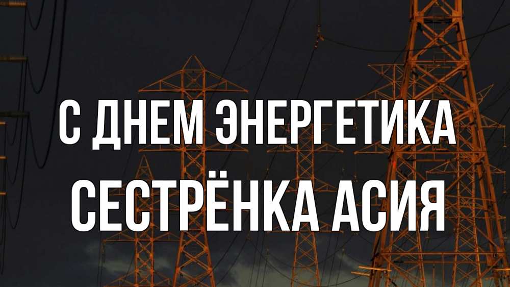 Открытка на каждый день с именем, Сестрёнка-Асия С днем энергетика ночь, лэп Прикольная открытка с пожеланием онлайн скачать бесплатно 