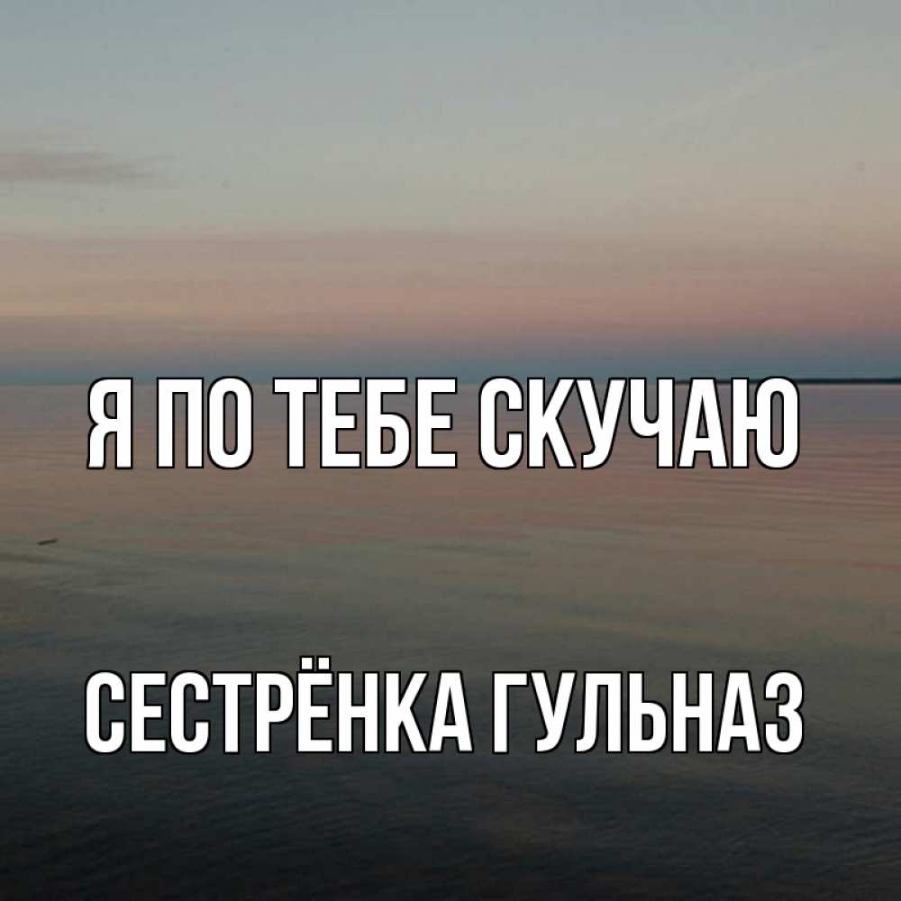 Открытка на каждый день с именем, Сестрёнка-Гульназ Я по тебе скучаю пусто Прикольная открытка с пожеланием онлайн скачать бесплатно 
