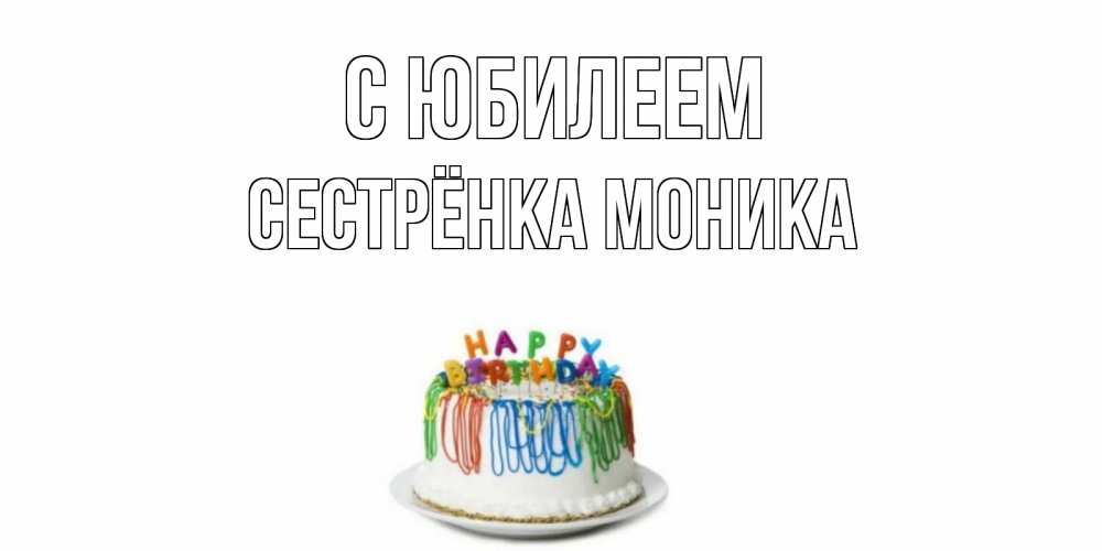 Открытка на каждый день с именем, Сестрёнка-Моника С юбилеем Тортик Прикольная открытка с пожеланием онлайн скачать бесплатно 