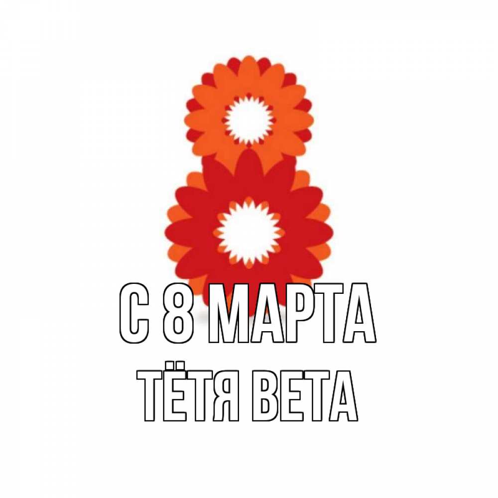 Открытка на каждый день с именем, Тётя-Вета С 8 МАРТА восьмерка из лепестков Прикольная открытка с пожеланием онлайн скачать бесплатно 