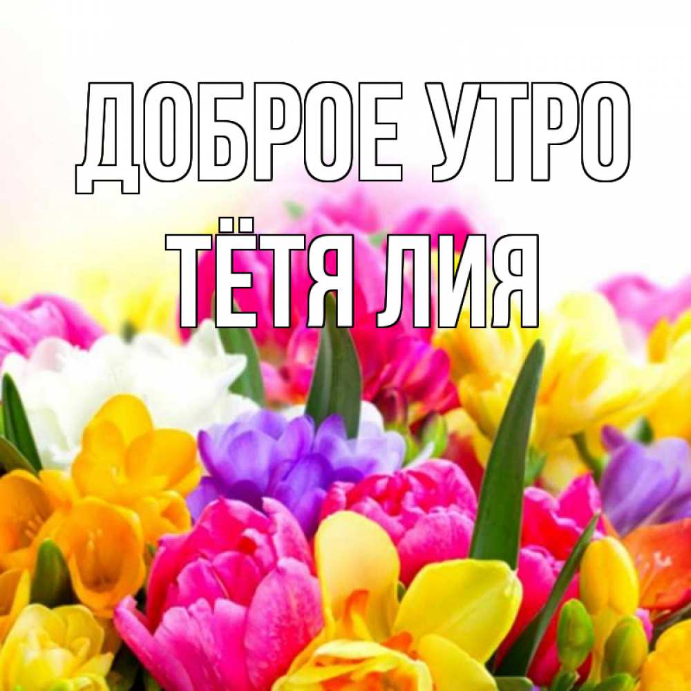 Открытка на каждый день с именем, Тётя-Лия Доброе утро создать открытку со свое подписью Прикольная открытка с пожеланием онлайн скачать бесплатно 
