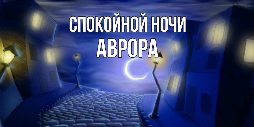 Открытка на каждый день с именем, Аврора Спокойной ночи сладких снов ночному городу Прикольная открытка с пожеланием онлайн скачать бесплатно 