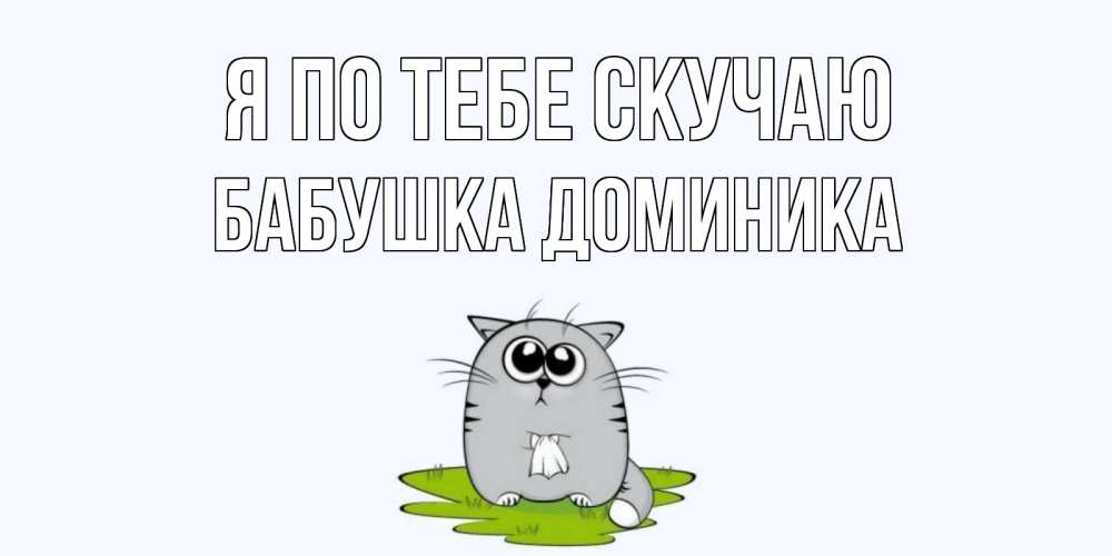 Открытка на каждый день с именем, Бабушка-Доминика Я по тебе скучаю открытки с котиками я по тебе скучаю с именем Прикольная открытка с пожеланием онлайн скачать бесплатно 