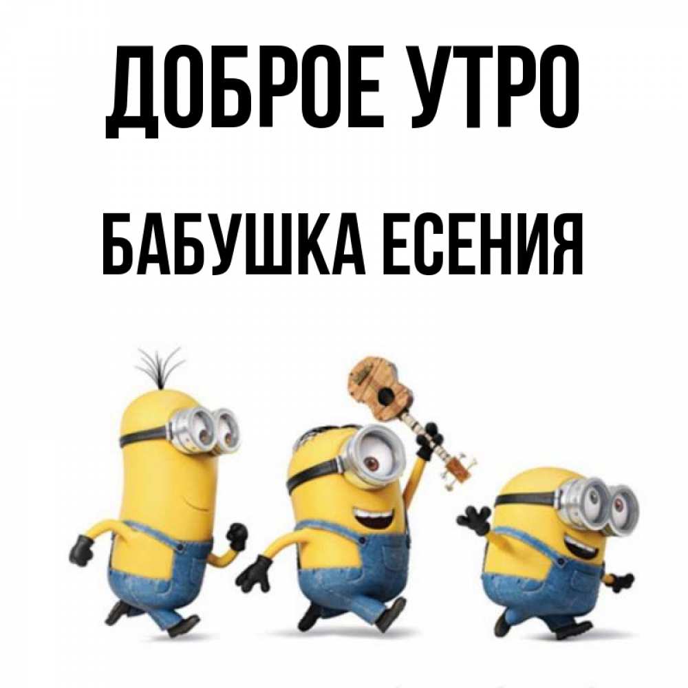 Открытка на каждый день с именем, Бабушка-Есения Доброе утро миньоны и прекрасное утро Прикольная открытка с пожеланием онлайн скачать бесплатно 