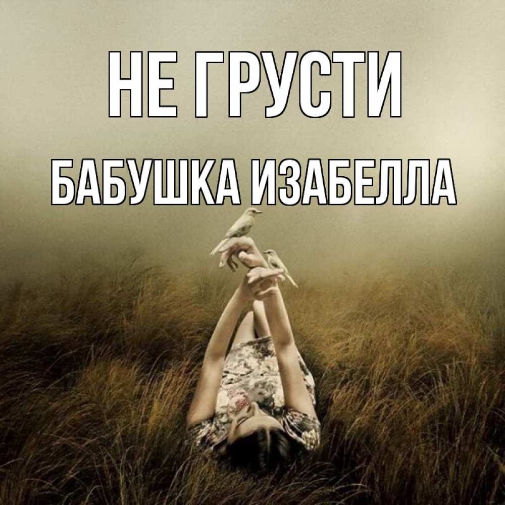 Открытка на каждый день с именем, Бабушка-Изабелла Не грусти поле и туман Прикольная открытка с пожеланием онлайн скачать бесплатно 
