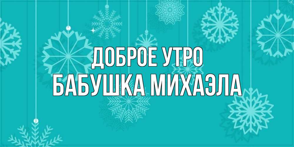 Открытка на каждый день с именем, Бабушка-Михаэла Доброе утро открытка со снежинками Прикольная открытка с пожеланием онлайн скачать бесплатно 