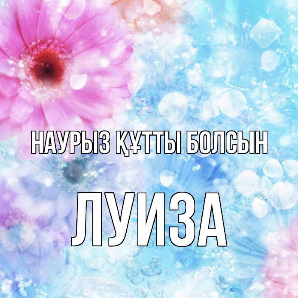 Открытка на каждый день с именем, Луиза Наурыз құтты болсын цветы Прикольная открытка с пожеланием онлайн скачать бесплатно 