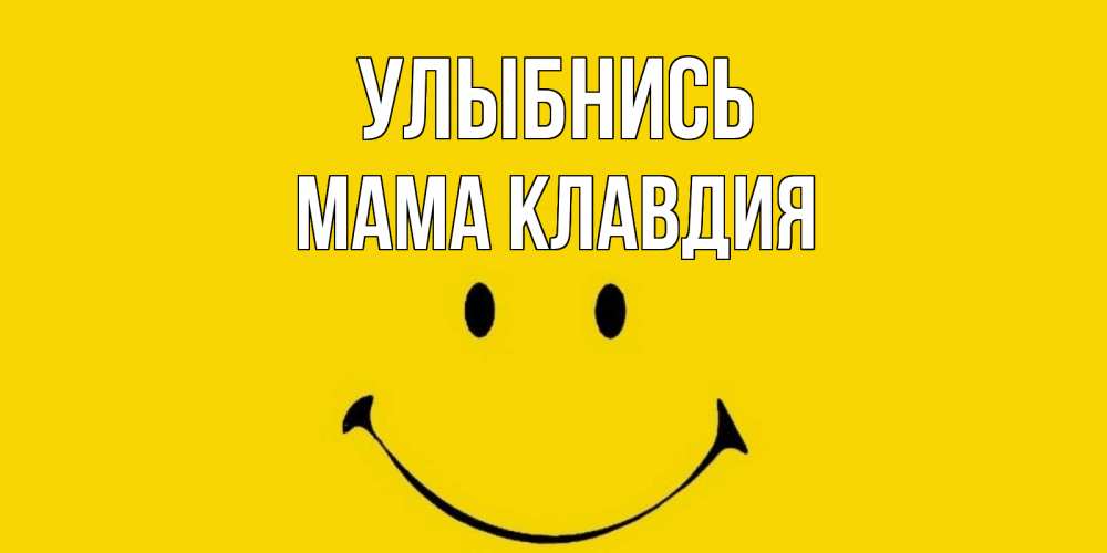 Открытка на каждый день с именем, Мама-Клавдия Улыбнись радость и улыбка Прикольная открытка с пожеланием онлайн скачать бесплатно 