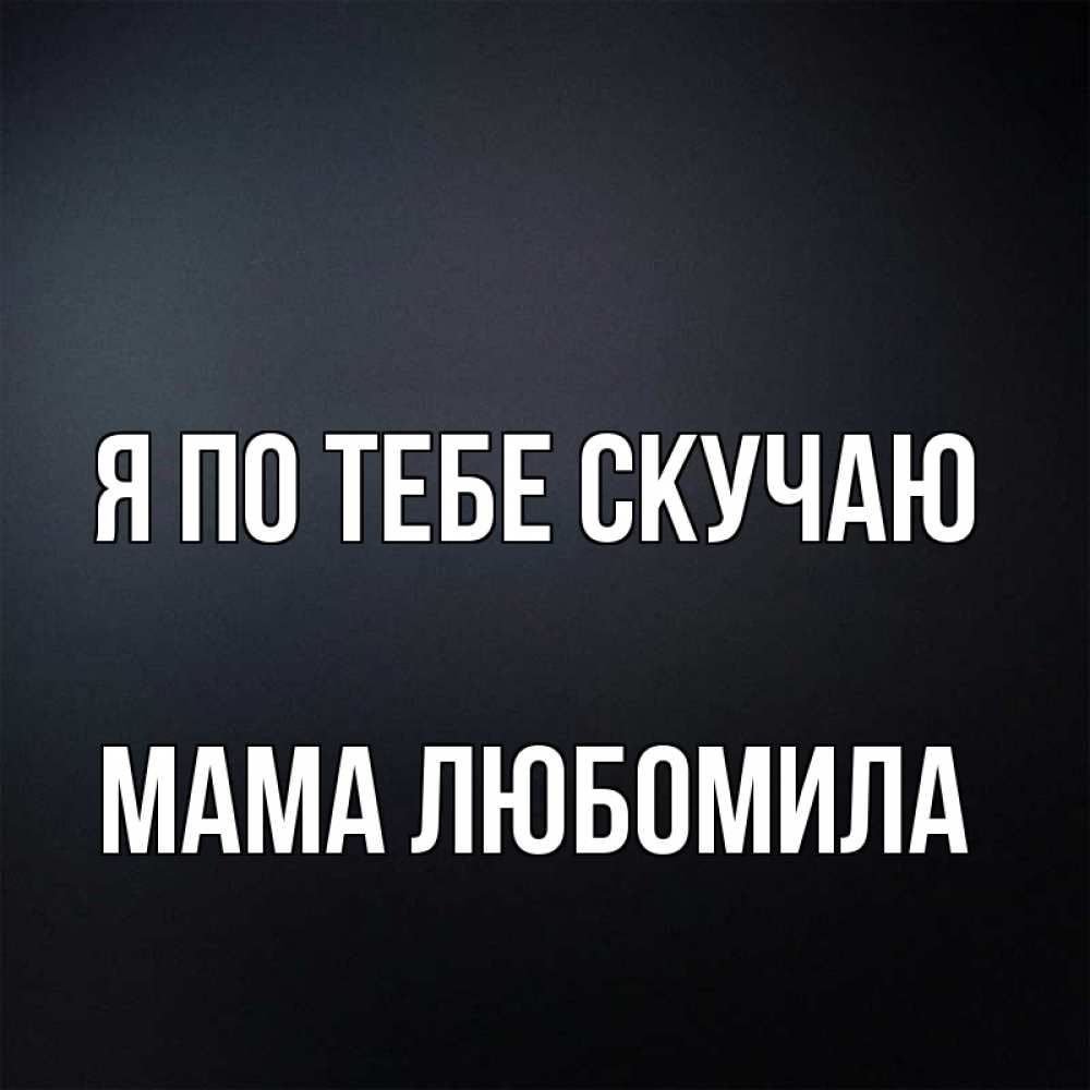 Открытка на каждый день с именем, Мама-Любомила Я по тебе скучаю с подписью Прикольная открытка с пожеланием онлайн скачать бесплатно 