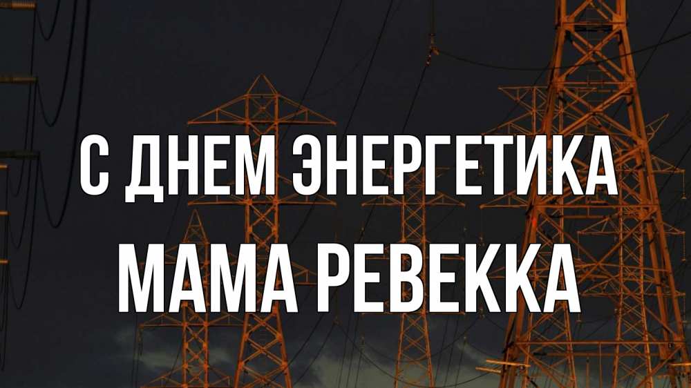 Открытка на каждый день с именем, Мама-Ревекка С днем энергетика ночь, лэп Прикольная открытка с пожеланием онлайн скачать бесплатно 