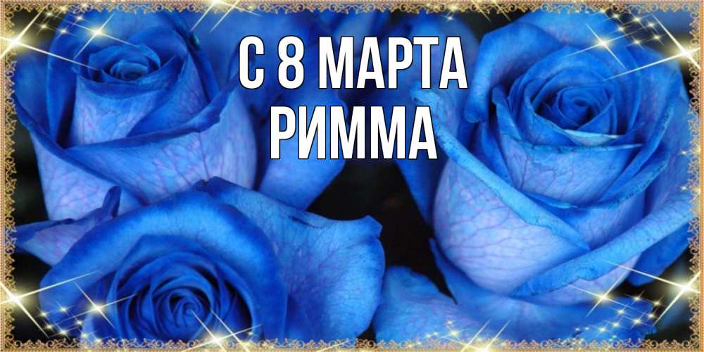 Открытка на каждый день с именем, Римма С 8 МАРТА красивые розы для милых дам на международный женский день Прикольная открытка с пожеланием онлайн скачать бесплатно 