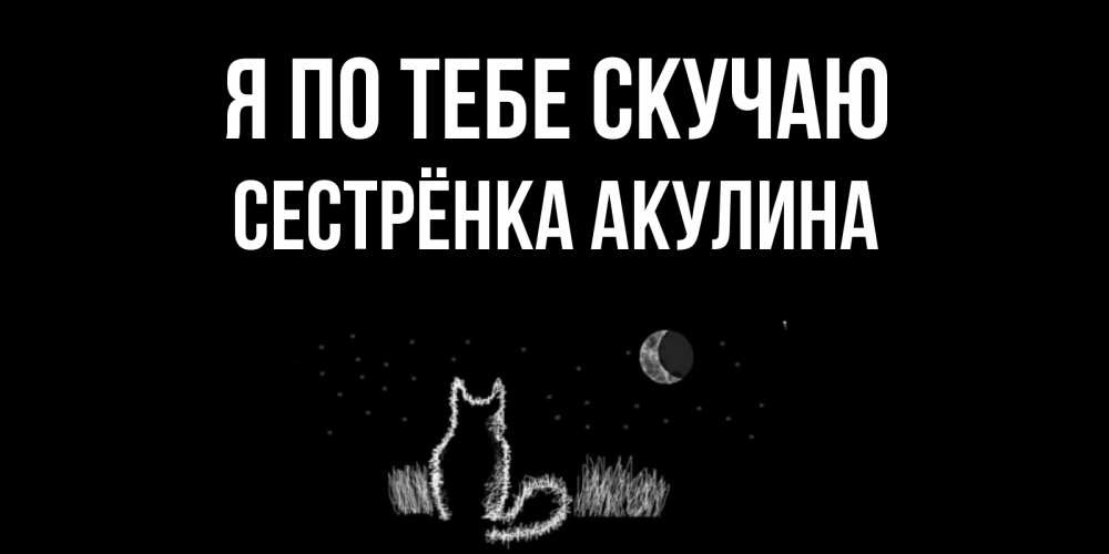 Открытка на каждый день с именем, Сестрёнка-Акулина Я по тебе скучаю кот Прикольная открытка с пожеланием онлайн скачать бесплатно 