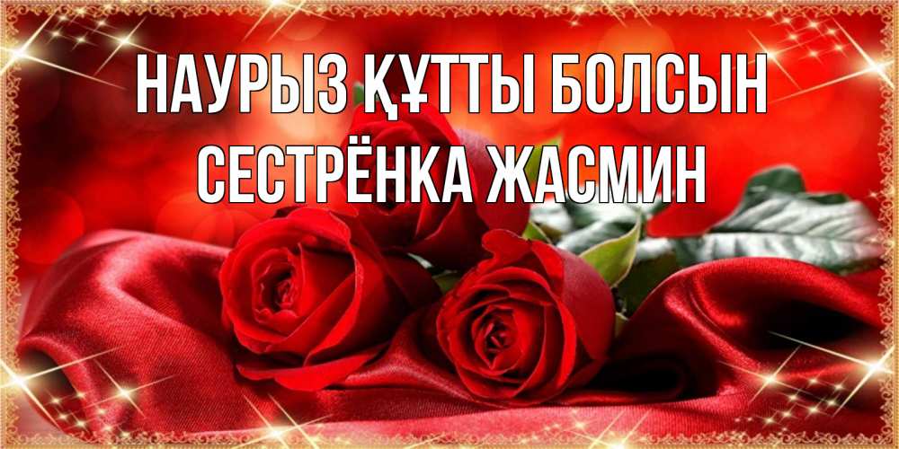 Открытка на каждый день с именем, Сестрёнка-Жасмин Наурыз құтты болсын открытка красного цвета с розами на наурыз Прикольная открытка с пожеланием онлайн скачать бесплатно 