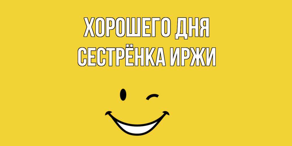 Открытка на каждый день с именем, Сестрёнка-Иржи Хорошего дня позитивного дня Прикольная открытка с пожеланием онлайн скачать бесплатно 
