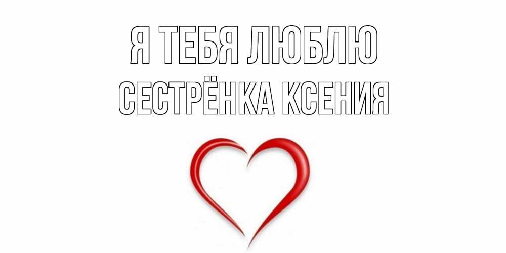 Открытка на каждый день с именем, Сестрёнка-Ксения Я тебя люблю сердце Прикольная открытка с пожеланием онлайн скачать бесплатно 