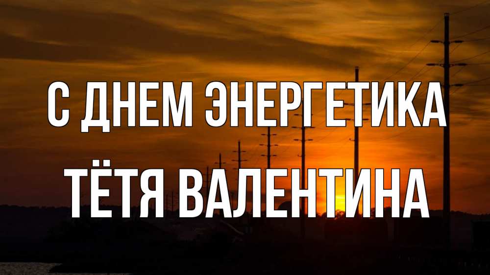 Открытка на каждый день с именем, Тётя-Валентина С днем энергетика столбы провода закат Прикольная открытка с пожеланием онлайн скачать бесплатно 