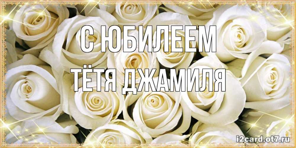 Открытка на каждый день с именем, Тётя-Джамиля С юбилеем открытка с белыми розами. большой букет белых роз Прикольная открытка с пожеланием онлайн скачать бесплатно 
