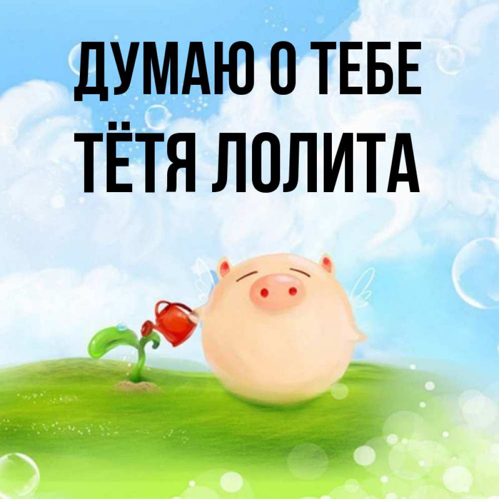 Открытка на каждый день с именем, Тётя-Лолита Думаю о тебе позитивная свинюшка Прикольная открытка с пожеланием онлайн скачать бесплатно 