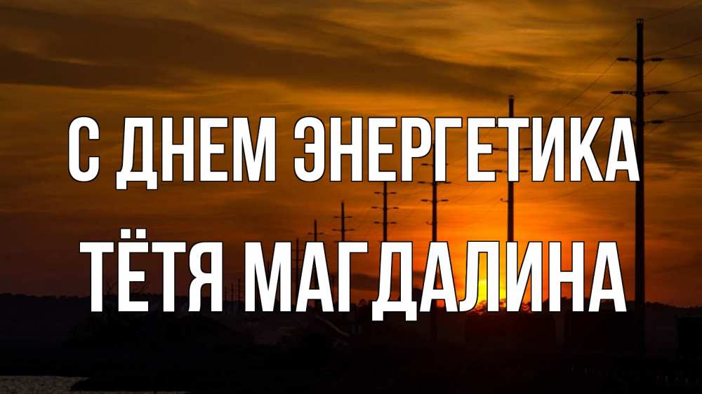Открытка на каждый день с именем, Тётя-Магдалина С днем энергетика столбы провода закат Прикольная открытка с пожеланием онлайн скачать бесплатно 