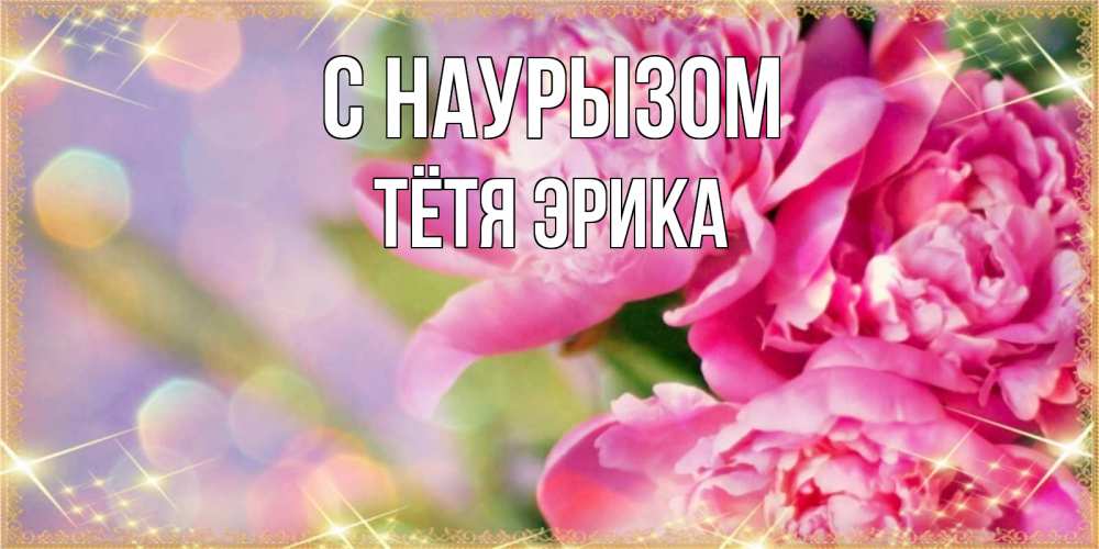 Открытка на каждый день с именем, Тётя-Эрика С наурызом красивые открытки с текстом для любимых дам Прикольная открытка с пожеланием онлайн скачать бесплатно 