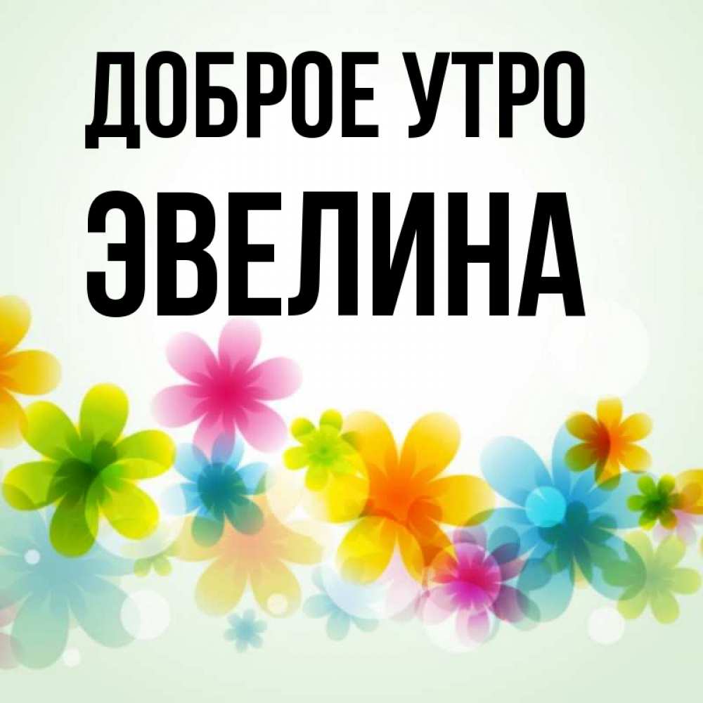 Открытка на каждый день с именем, Эвелина Доброе утро позитивные цветочки Прикольная открытка с пожеланием онлайн скачать бесплатно 