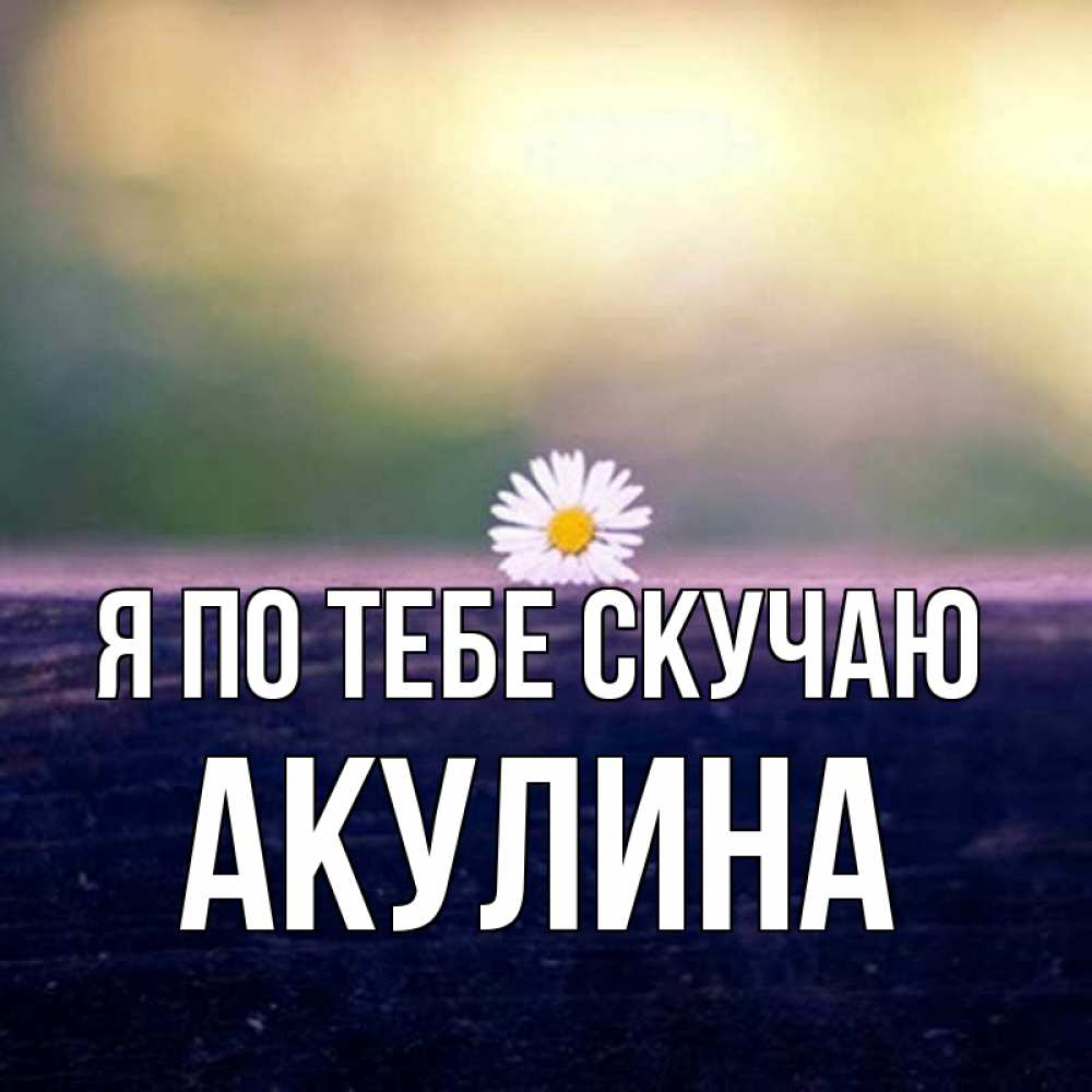Открытка на каждый день с именем, Акулина Я по тебе скучаю приходи в гости Прикольная открытка с пожеланием онлайн скачать бесплатно 