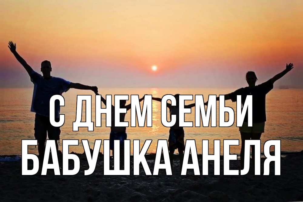 Открытка на каждый день с именем, Бабушка-Анеля С днем семьи мама, папа, дети, дочка,сын, море, пляж, закат Прикольная открытка с пожеланием онлайн скачать бесплатно 