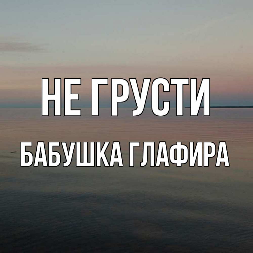 Открытка на каждый день с именем, Бабушка-Глафира Не грусти водная гладь Прикольная открытка с пожеланием онлайн скачать бесплатно 