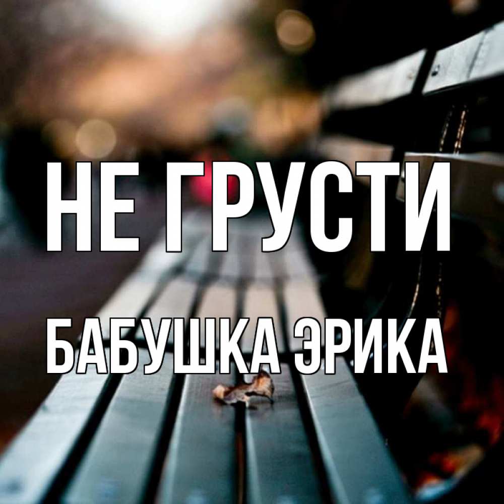 Открытка на каждый день с именем, Бабушка-Эрика Не грусти размытый фон Прикольная открытка с пожеланием онлайн скачать бесплатно 