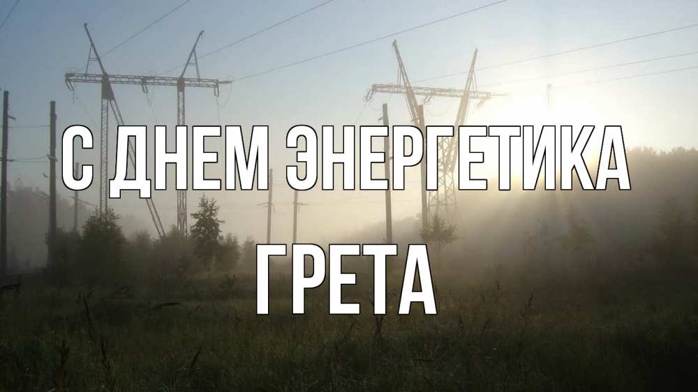 Открытка на каждый день с именем, Грета С днем энергетика ЛЭП Прикольная открытка с пожеланием онлайн скачать бесплатно 