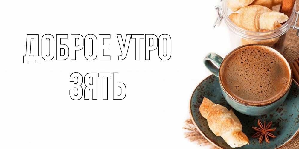 Открытка на каждый день с именем, Зять Доброе утро кофе с пенкой Прикольная открытка с пожеланием онлайн скачать бесплатно 