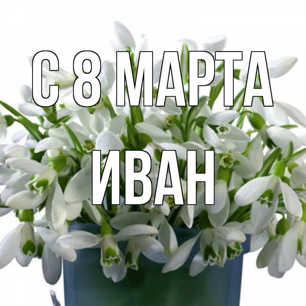 Открытка на каждый день с именем, Иван С 8 марта цветы к международному женскому дню Прикольная открытка с пожеланием онлайн скачать бесплатно 