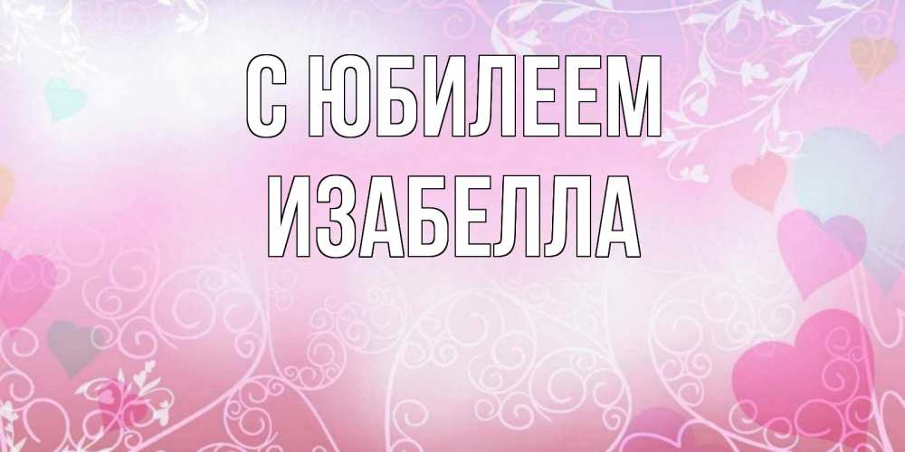 Открытка на каждый день с именем, Изабелла С юбилеем розовые сердечки и узоры Прикольная открытка с пожеланием онлайн скачать бесплатно 