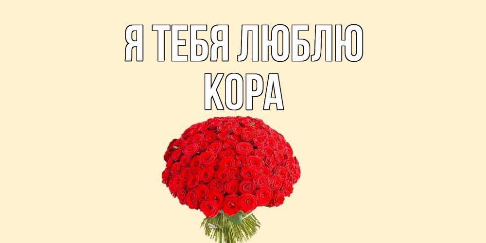 Открытка на каждый день с именем, Кора Я тебя люблю розы Прикольная открытка с пожеланием онлайн скачать бесплатно 