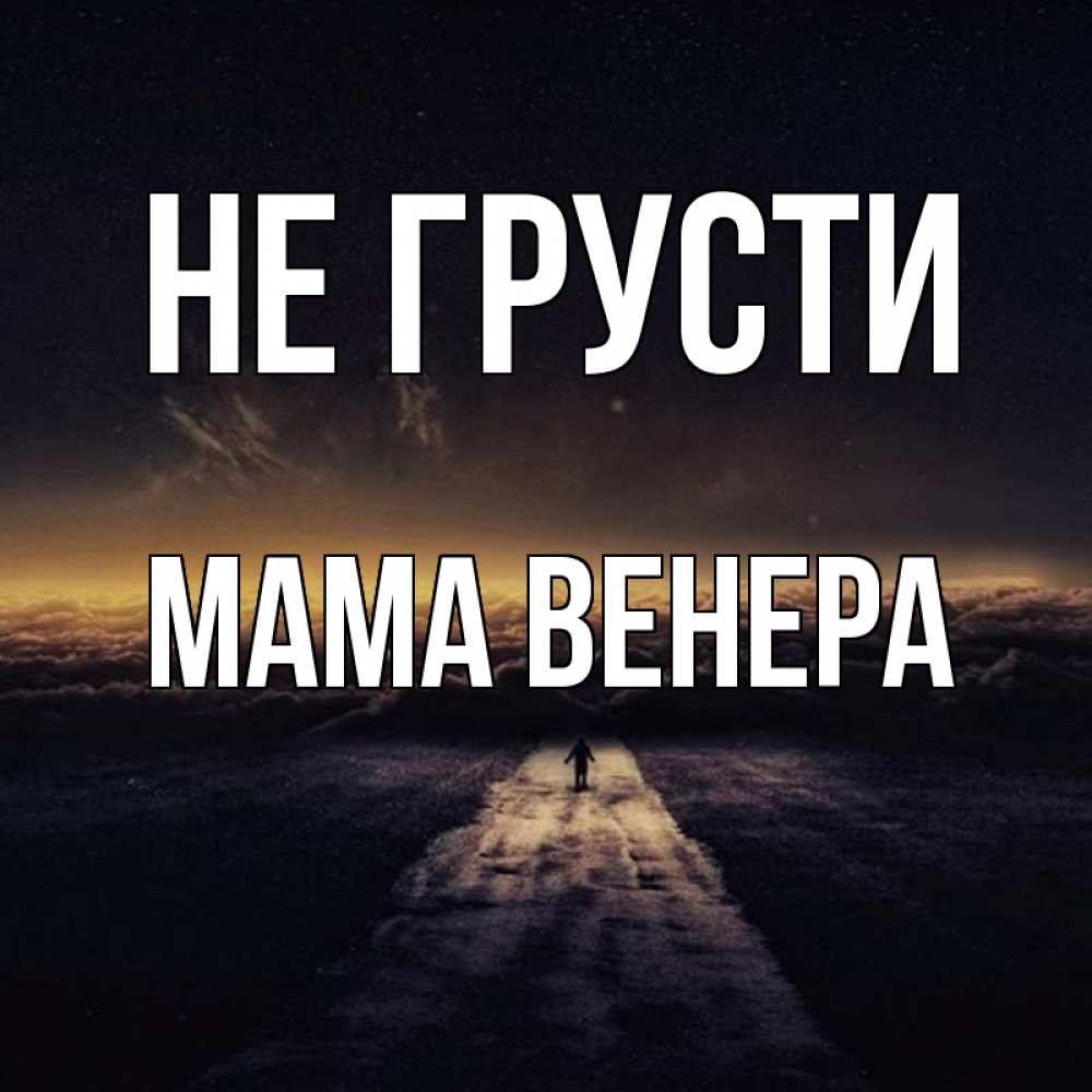 Открытка на каждый день с именем, Мама-Венера Не грусти дорога в никуда Прикольная открытка с пожеланием онлайн скачать бесплатно 