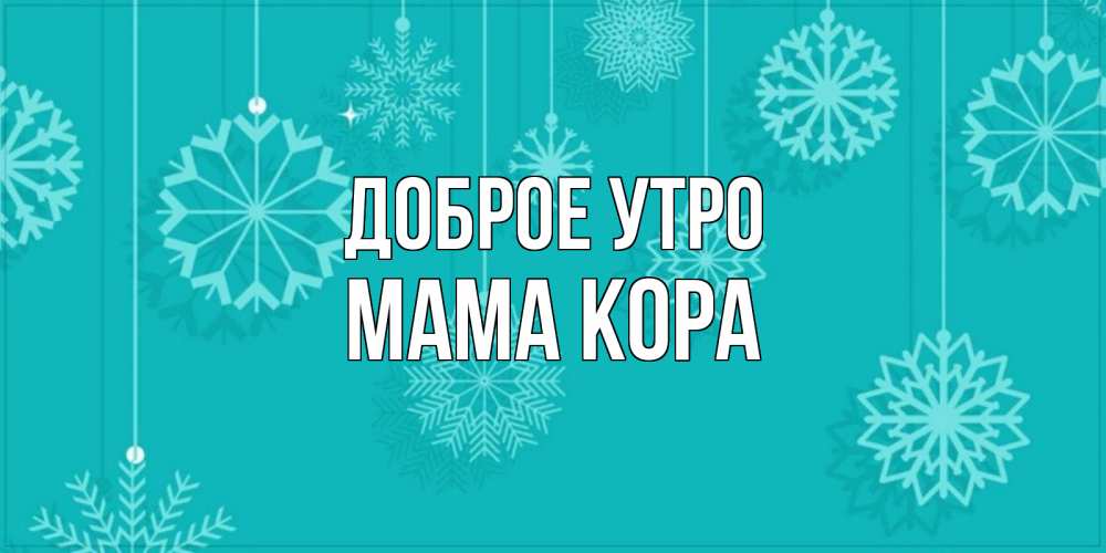 Открытка на каждый день с именем, Мама-Кора Доброе утро открытка со снежинками Прикольная открытка с пожеланием онлайн скачать бесплатно 