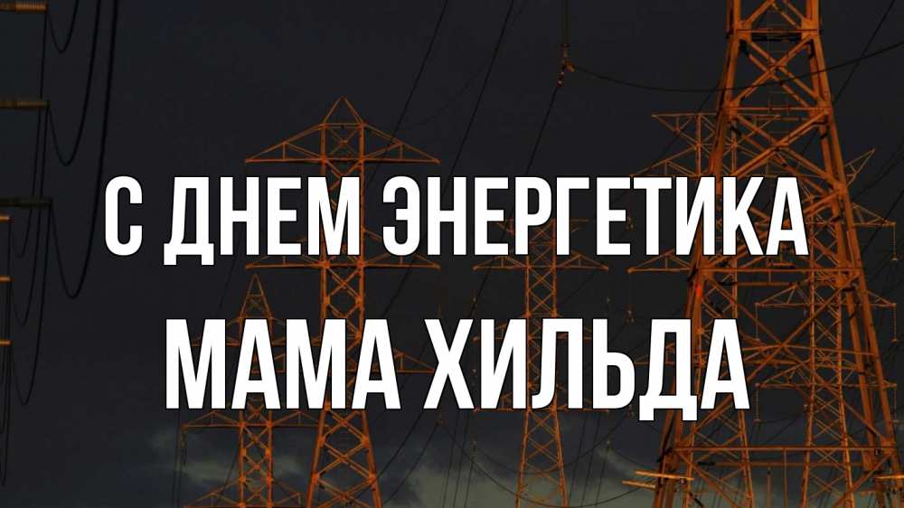 Открытка на каждый день с именем, Мама-Хильда С днем энергетика ночь, лэп Прикольная открытка с пожеланием онлайн скачать бесплатно 