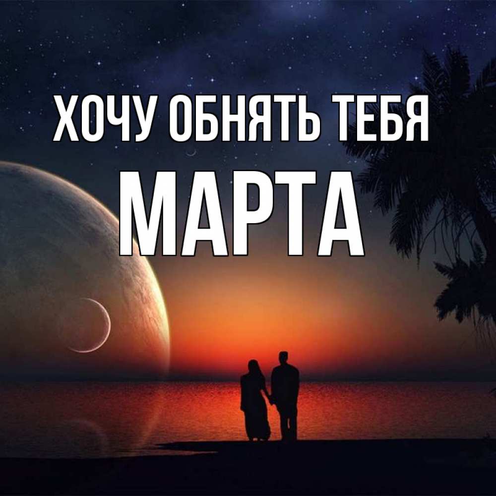 Открытка на каждый день с именем, Марта Хочу обнять тебя восход спутников Прикольная открытка с пожеланием онлайн скачать бесплатно 