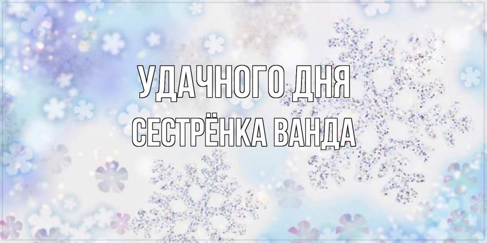 Открытка на каждый день с именем, Сестрёнка-Ванда Удачного дня снежинки с пожеланиями удачного дня Прикольная открытка с пожеланием онлайн скачать бесплатно 
