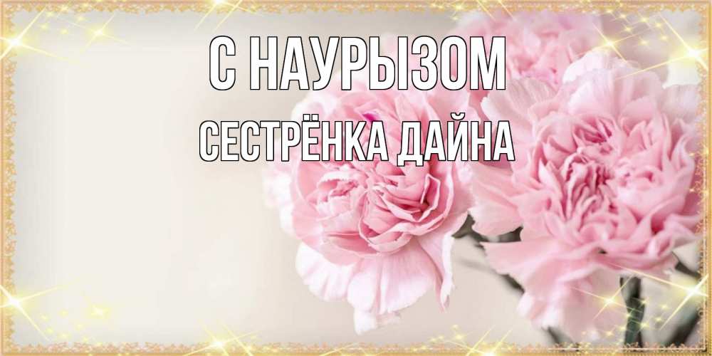 Открытка на каждый день с именем, Сестрёнка-Дайна С наурызом открытка с розовыми цветами в рамочке с подписью праздник весны наурыз Прикольная открытка с пожеланием онлайн скачать бесплатно 