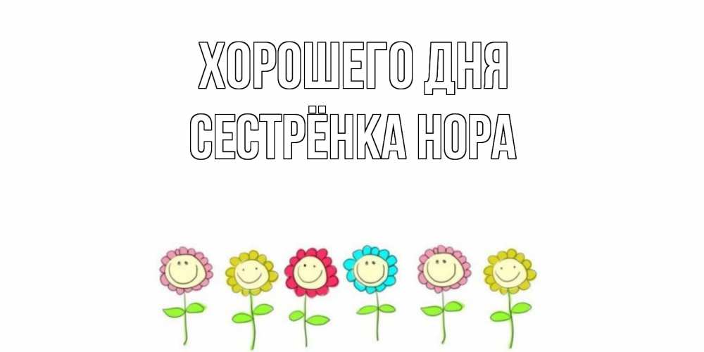 Открытка на каждый день с именем, Сестрёнка-Нора Хорошего дня открытка на каждый день позитивного дня Прикольная открытка с пожеланием онлайн скачать бесплатно 