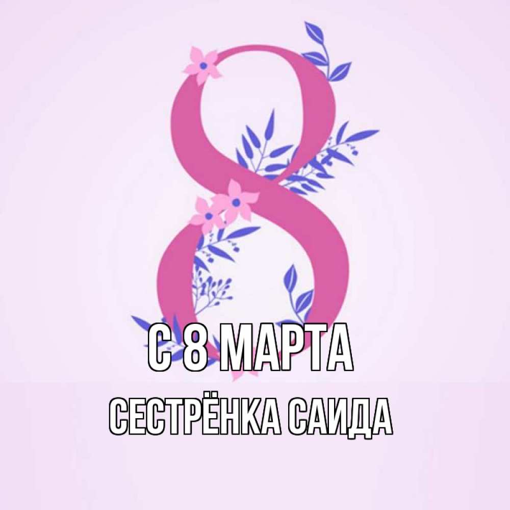 Открытка на каждый день с именем, Сестрёнка-Саида С 8 МАРТА международный женский день Прикольная открытка с пожеланием онлайн скачать бесплатно 