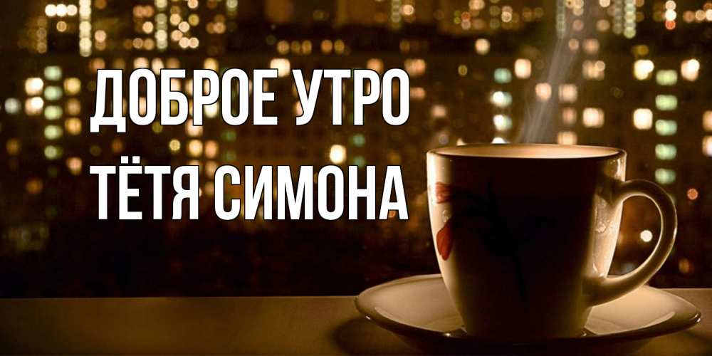 Открытка на каждый день с именем, Тётя-Симона Доброе утро утрешнее настроение Прикольная открытка с пожеланием онлайн скачать бесплатно 