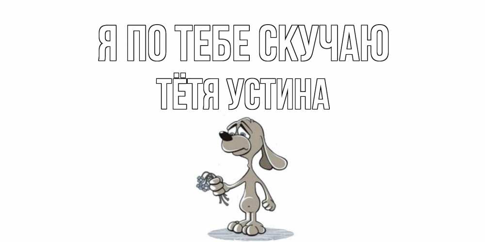 Открытка на каждый день с именем, Тётя-Устина Я по тебе скучаю я по тебе скучаю с песиком Прикольная открытка с пожеланием онлайн скачать бесплатно 