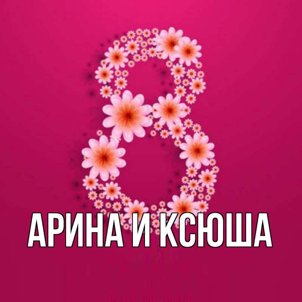 Открытка на каждый день с именем, Арина-и-Ксюша Главная цветы в виде цифры восемь Прикольная открытка с пожеланием онлайн скачать бесплатно 