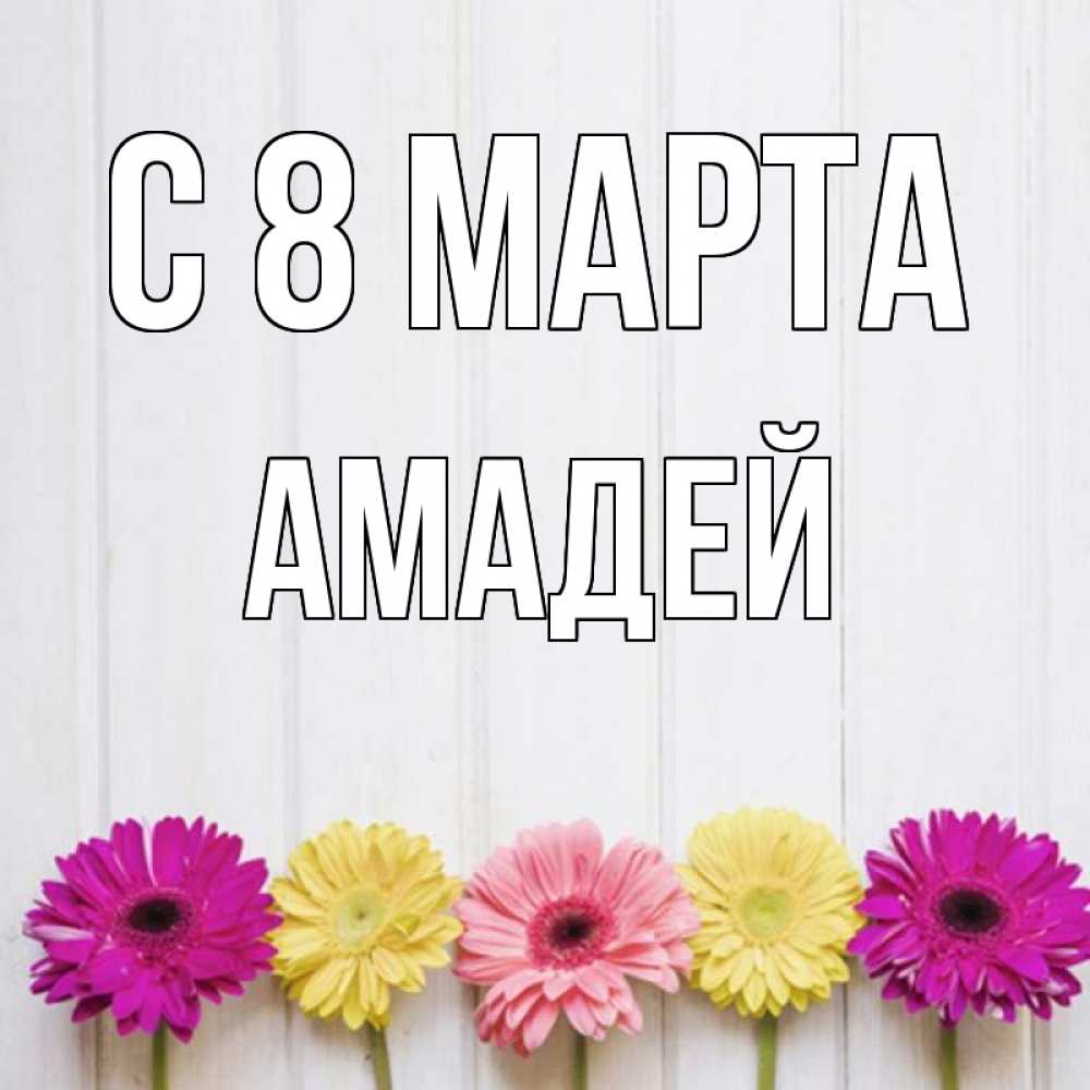 Открытка на каждый день с именем, Амадей С 8 МАРТА женщинам 1 Прикольная открытка с пожеланием онлайн скачать бесплатно 