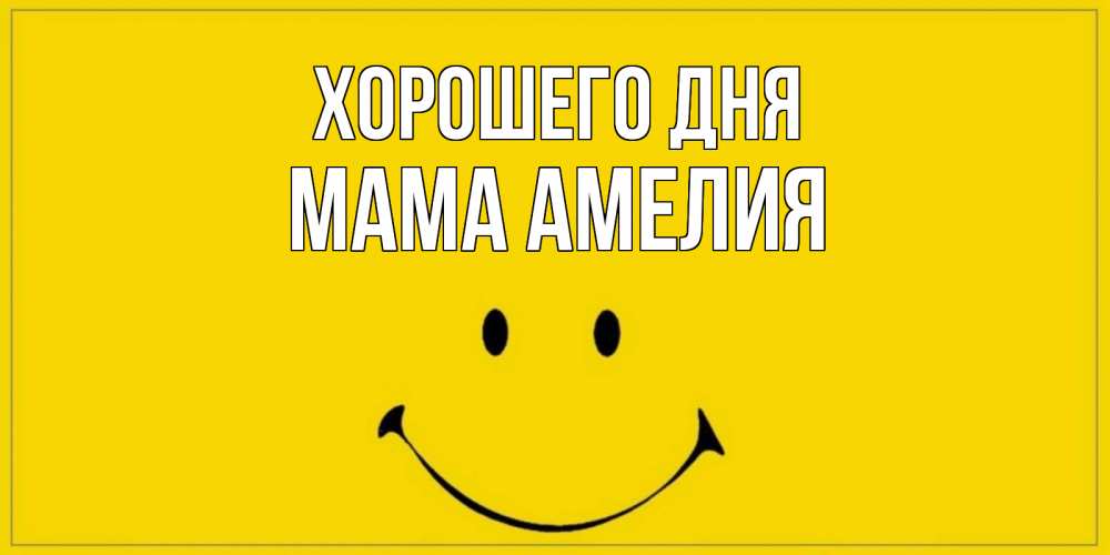 Открытка на каждый день с именем, Мама-Амелия Хорошего дня улыбка Прикольная открытка с пожеланием онлайн скачать бесплатно 