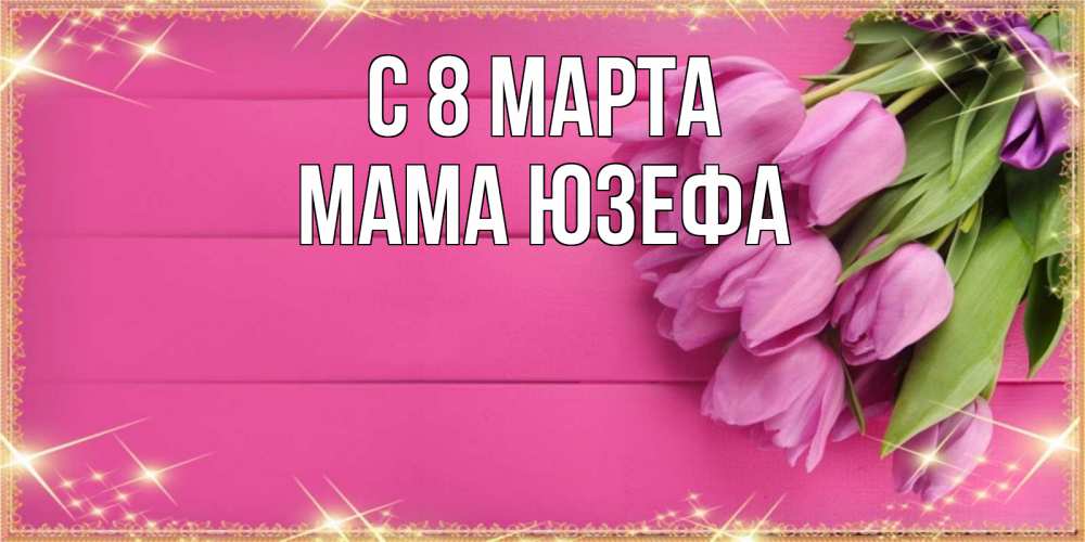 Открытка на каждый день с именем, Мама-Юзефа С 8 марта открытка для фотошопа с подписью Прикольная открытка с пожеланием онлайн скачать бесплатно 