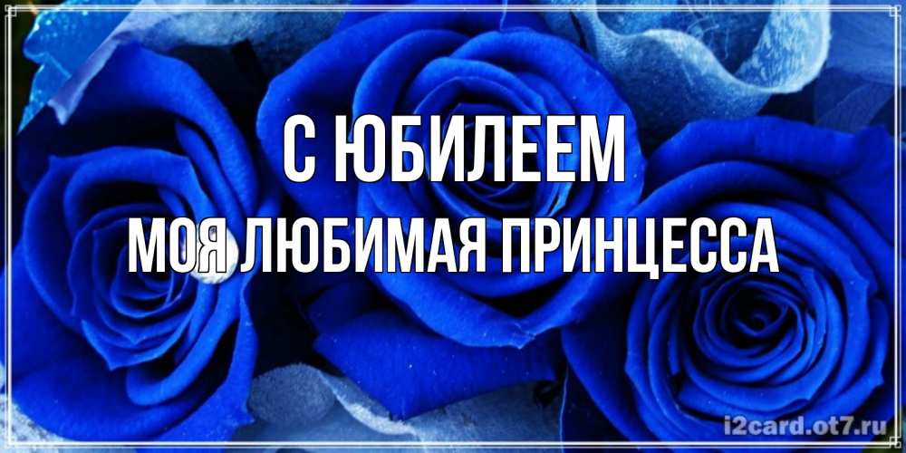 Открытка на каждый день с именем, Моя-Любимая-Принцесса С юбилеем синие розы в росе Прикольная открытка с пожеланием онлайн скачать бесплатно 
